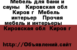 Мебель для бани и сауны - Кировская обл., Киров г. Мебель, интерьер » Прочая мебель и интерьеры   . Кировская обл.,Киров г.